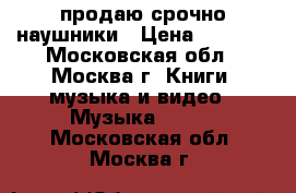 продаю срочно наушники › Цена ­ 5 000 - Московская обл., Москва г. Книги, музыка и видео » Музыка, CD   . Московская обл.,Москва г.